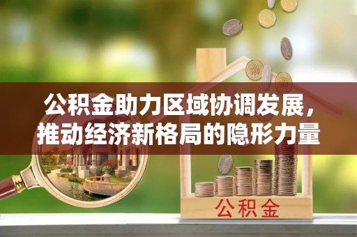 花垣公积金助力区域协调发展，推动经济新格局的隐形力量