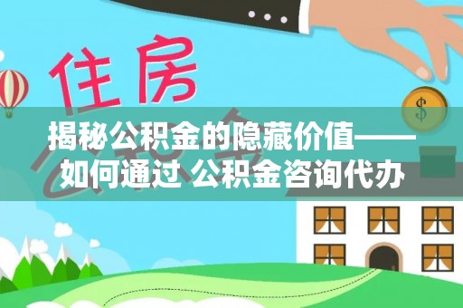 花垣揭秘公积金的隐藏价值——如何通过 公积金咨询代办提取 优化财富管理