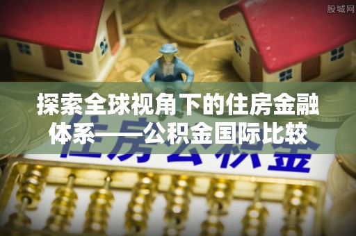 花垣探索全球视角下的住房金融体系——公积金国际比较