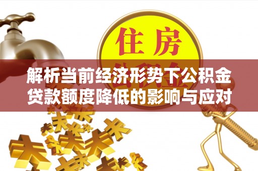 花垣解析当前经济形势下公积金贷款额度降低的影响与应对策略