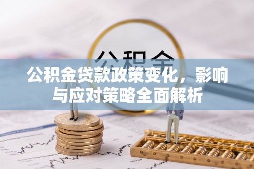花垣公积金贷款政策变化，影响与应对策略全面解析