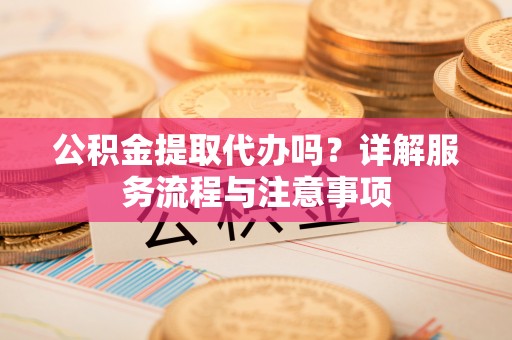 花垣公积金提取代办吗？详解服务流程与注意事项
