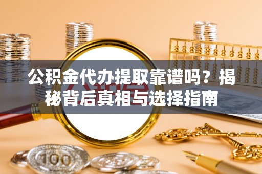 花垣公积金代办提取靠谱吗？揭秘背后真相与选择指南
