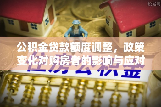 花垣公积金贷款额度调整，政策变化对购房者的影响与应对策略