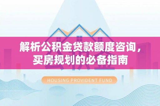 花垣解析公积金贷款额度咨询，买房规划的必备指南