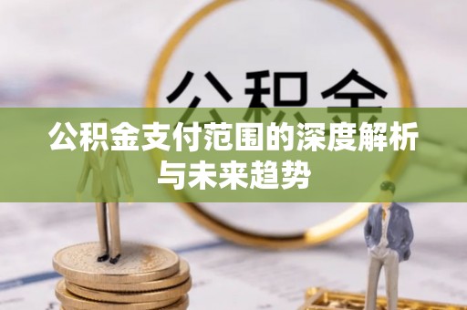 花垣公积金支付范围的深度解析与未来趋势
