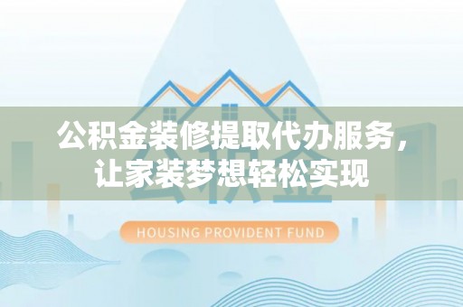 花垣公积金装修提取代办服务，让家装梦想轻松实现