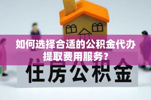 花垣如何选择合适的公积金代办提取费用服务？