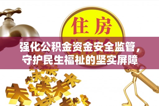 花垣强化公积金资金安全监管，守护民生福祉的坚实屏障