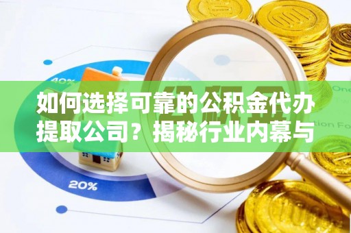 花垣如何选择可靠的公积金代办提取公司？揭秘行业内幕与服务指南
