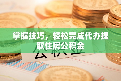 花垣掌握技巧，轻松完成代办提取住房公积金