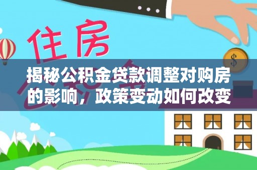 花垣揭秘公积金贷款调整对购房的影响，政策变动如何改变你的买房计划