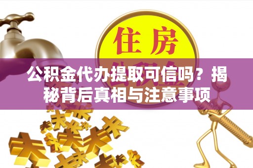 花垣公积金代办提取可信吗？揭秘背后真相与注意事项