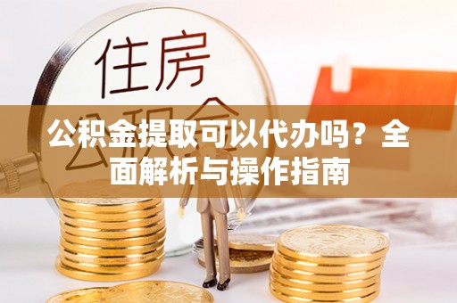花垣公积金提取可以代办吗？全面解析与操作指南