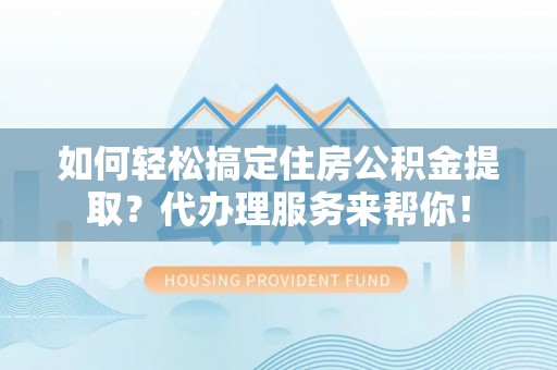 花垣如何轻松搞定住房公积金提取？代办理服务来帮你！