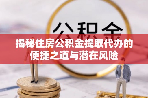 花垣揭秘住房公积金提取代办的便捷之道与潜在风险