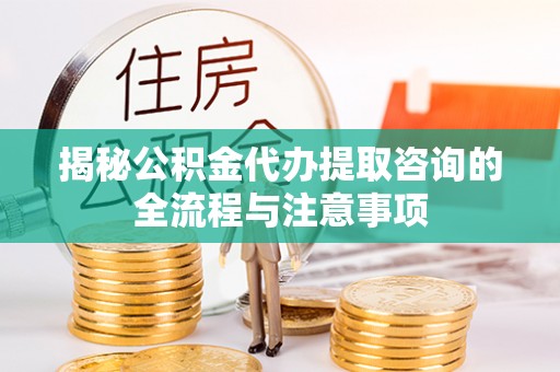花垣揭秘公积金代办提取咨询的全流程与注意事项
