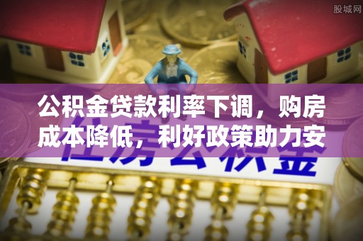 花垣公积金贷款利率下调，购房成本降低，利好政策助力安居梦想