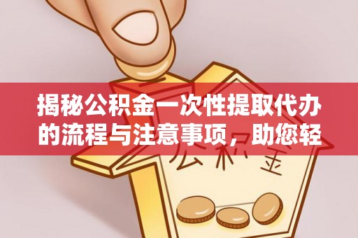 花垣揭秘公积金一次性提取代办的流程与注意事项，助您轻松搞定财务规划