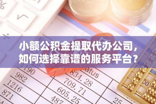 花垣小额公积金提取代办公司，如何选择靠谱的服务平台？