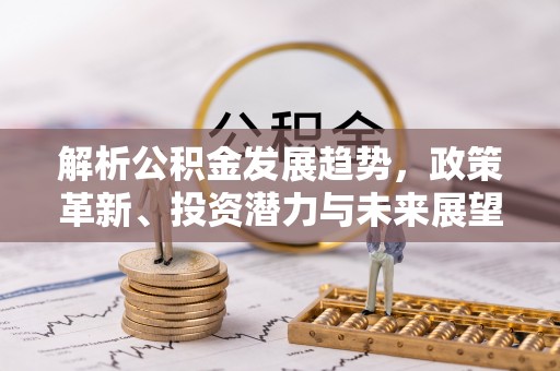 花垣解析公积金发展趋势，政策革新、投资潜力与未来展望