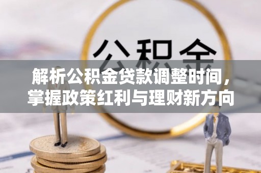 花垣解析公积金贷款调整时间，掌握政策红利与理财新方向