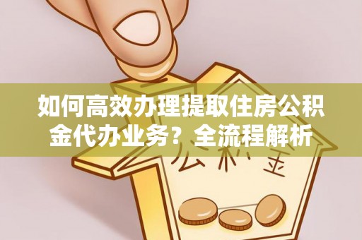 花垣如何高效办理提取住房公积金代办业务？全流程解析