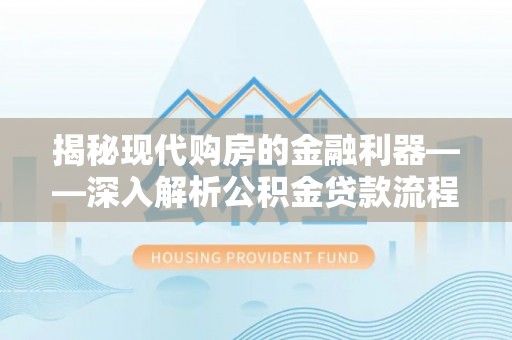花垣揭秘现代购房的金融利器——深入解析公积金贷款流程