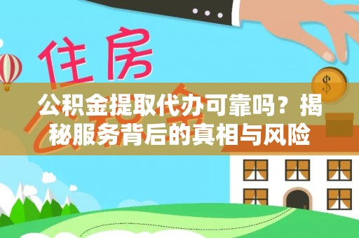 花垣公积金提取代办可靠吗？揭秘服务背后的真相与风险