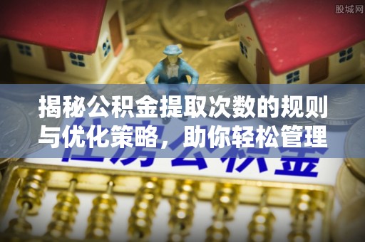花垣揭秘公积金提取次数的规则与优化策略，助你轻松管理财务