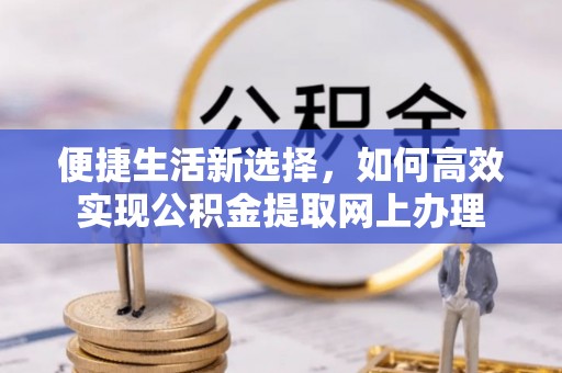 花垣便捷生活新选择，如何高效实现公积金提取网上办理