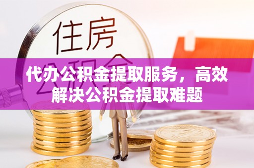 花垣代办公积金提取服务，高效解决公积金提取难题