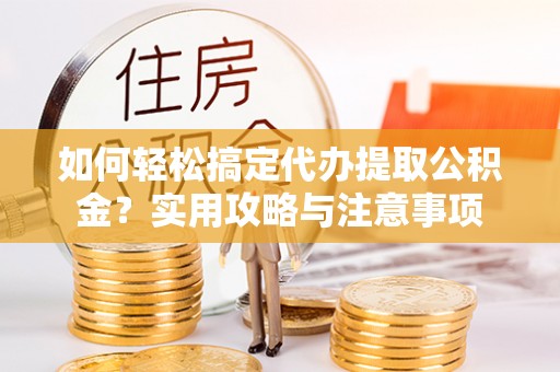 花垣如何轻松搞定代办提取公积金？实用攻略与注意事项