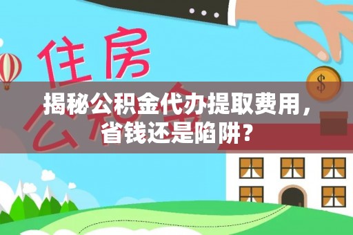 花垣揭秘公积金代办提取费用，省钱还是陷阱？