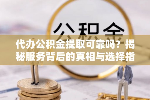 花垣代办公积金提取可靠吗？揭秘服务背后的真相与选择指南