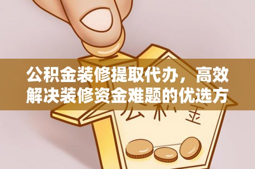 花垣公积金装修提取代办，高效解决装修资金难题的优选方案