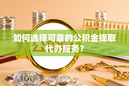 花垣如何选择可靠的公积金提取代办服务？