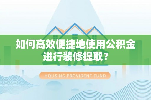 花垣如何高效便捷地使用公积金进行装修提取？