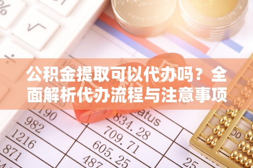 花垣公积金提取可以代办吗？全面解析代办流程与注意事项